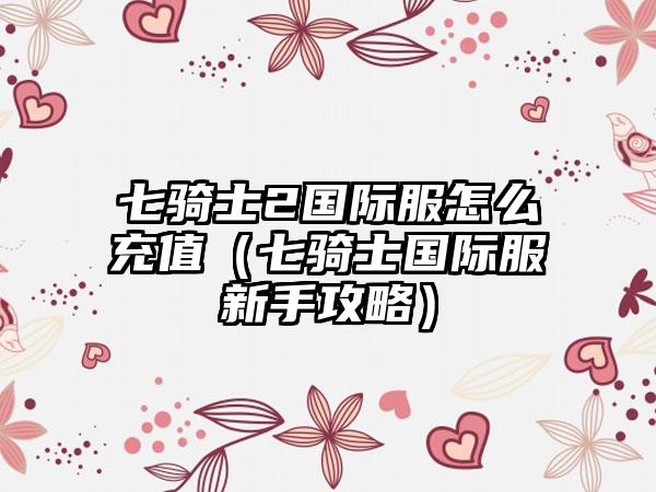 七骑士2国际服怎么充值（七骑士国际服新手攻略）