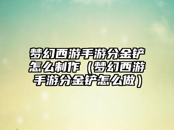 梦幻西游手游分金铲怎么制作（梦幻西游手游分金铲怎么做）