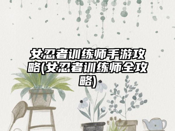 女忍者训练师手游攻略(女忍者训练师全攻略)