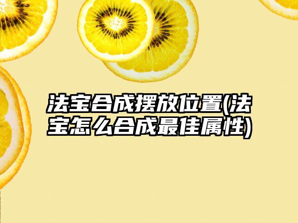 法宝合成摆放位置(法宝怎么合成最佳属性)