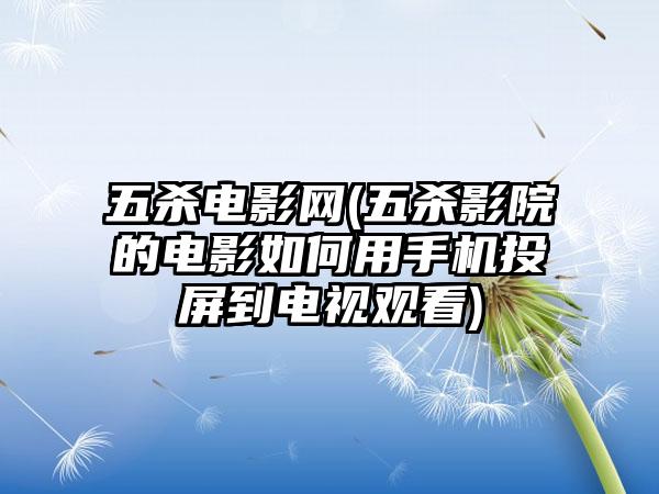 五杀电影网(五杀影院的电影如何用手机投屏到电视观看)