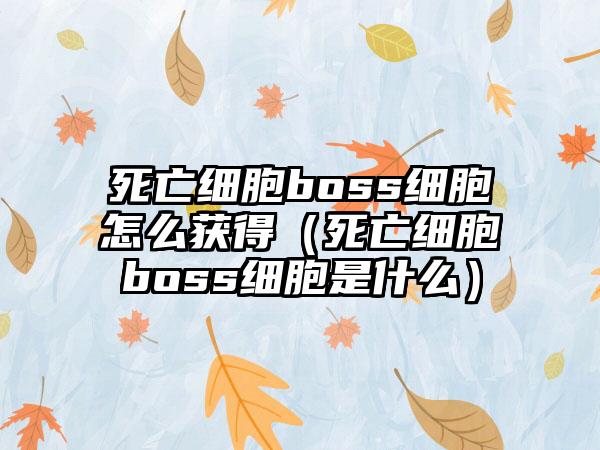 死亡细胞boss细胞怎么获得（死亡细胞boss细胞是什么）