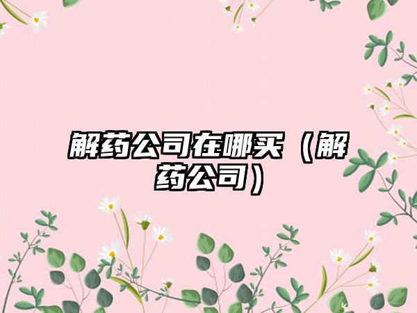 解药公司在哪买（解药公司）