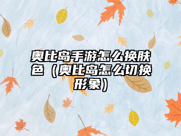 奥比岛手游怎么换肤色（奥比岛怎么切换形象）