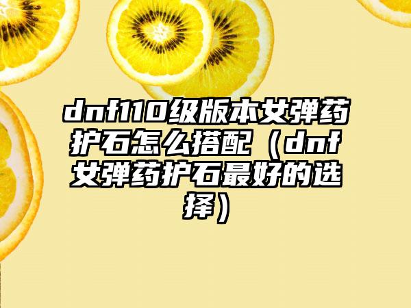 dnf110级版本女弹药护石怎么搭配（dnf女弹药护石最好的选择）