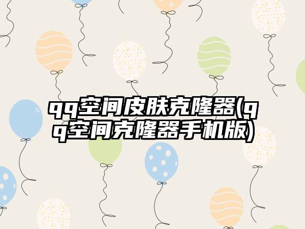 qq空间皮肤克隆器(qq空间克隆器手机版)