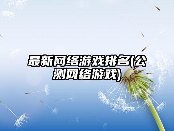 最新网络游戏排名(公测网络游戏)