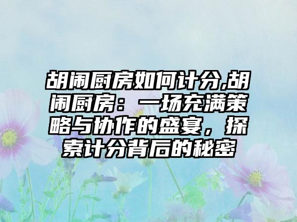 胡闹厨房如何计分,胡闹厨房：一场充满策略与协作的盛宴，探索计分背后的秘密