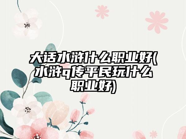 大话水浒什么职业好(水浒q传平民玩什么职业好)