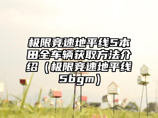 极限竞速地平线5本田全车辆获取方法介绍（极限竞速地平线5bgm）