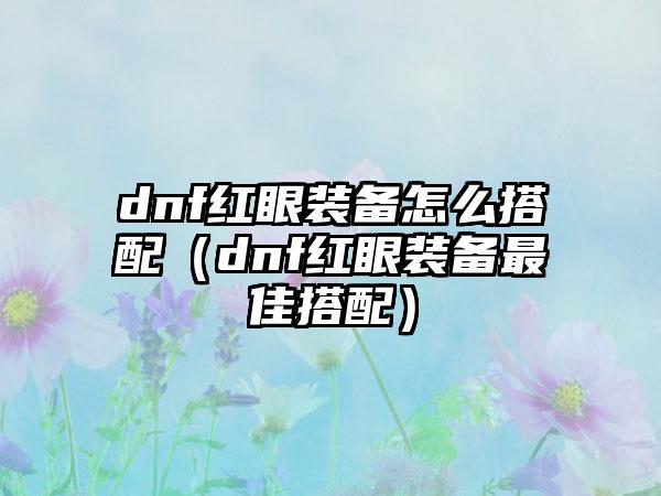dnf红眼装备怎么搭配（dnf红眼装备最佳搭配）
