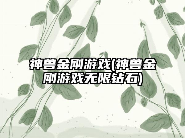 神兽金刚游戏(神兽金刚游戏无限钻石)