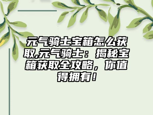 元气骑士宝箱怎么获取,元气骑士：揭秘宝箱获取全攻略，你值得拥有！