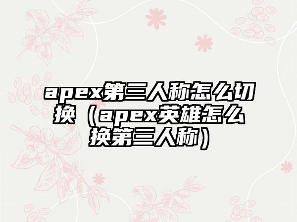 apex第三人称怎么切换（apex英雄怎么换第三人称）