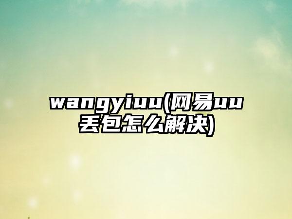 wangyiuu(网易uu丢包怎么解决)