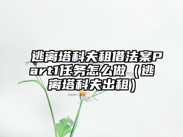 逃离塔科夫租借法案Part1任务怎么做（逃离塔科夫出租）