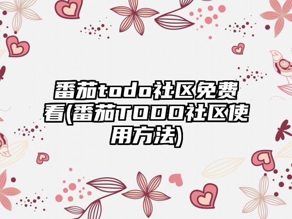 番茄todo社区免费看(番茄TODO社区使用方法)