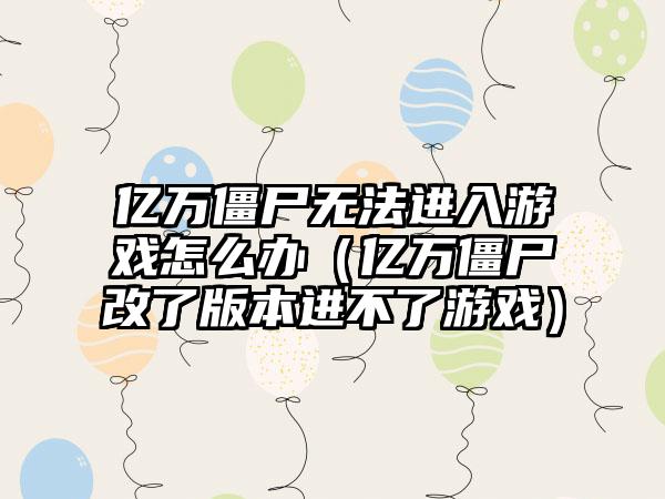 亿万僵尸无法进入游戏怎么办（亿万僵尸改了版本进不了游戏）