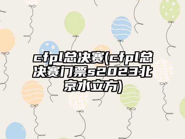 cfpl总决赛(cfpl总决赛门票s2023北京水立方)