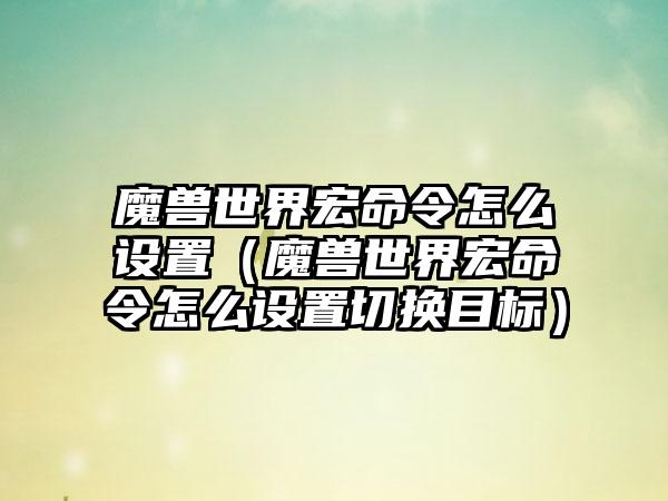 魔兽世界宏命令怎么设置（魔兽世界宏命令怎么设置切换目标）
