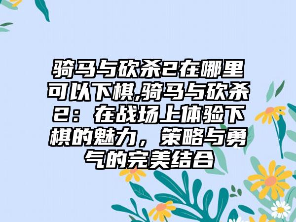 骑马与砍杀2在哪里可以下棋,骑马与砍杀2：在战场上体验下棋的魅力，策略与勇气的完美结合