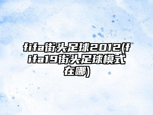 fifa街头足球2012(fifa19街头足球模式在哪)