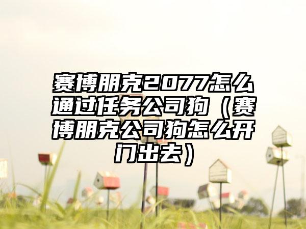 赛博朋克2077怎么通过任务公司狗（赛博朋克公司狗怎么开门出去）