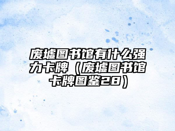 废墟图书馆有什么强力卡牌（废墟图书馆卡牌图鉴28）