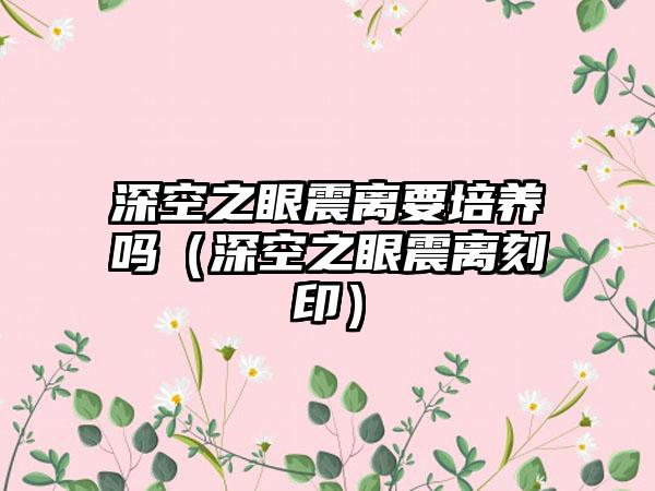 深空之眼震离要培养吗（深空之眼震离刻印）