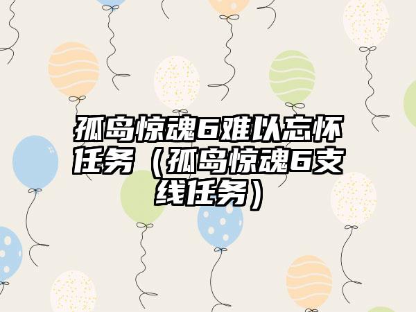 孤岛惊魂6难以忘怀任务（孤岛惊魂6支线任务）