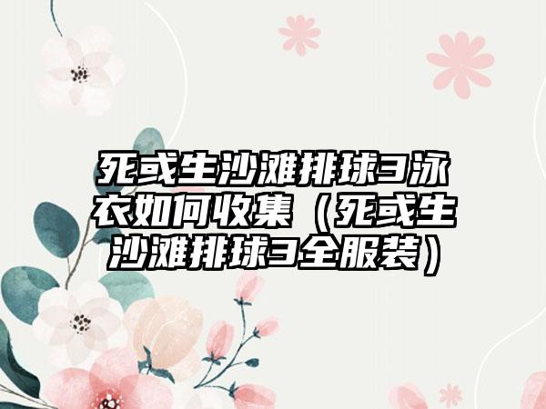 死或生沙滩排球3泳衣如何收集（死或生沙滩排球3全服装）