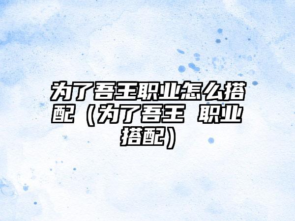 为了吾王职业怎么搭配（为了吾王 职业搭配）