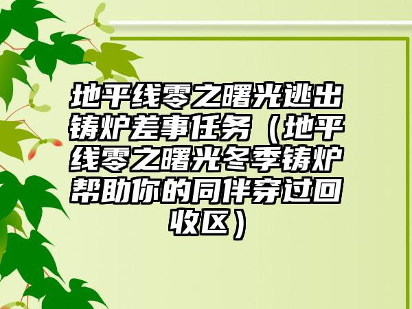 地平线零之曙光逃出铸炉差事任务（地平线零之曙光冬季铸炉帮助你的同伴穿过回收区）