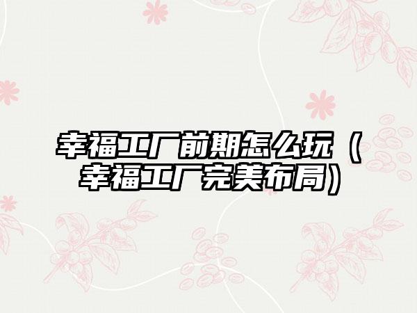 幸福工厂前期怎么玩（幸福工厂完美布局）