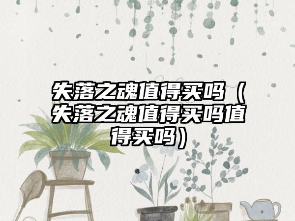 失落之魂值得买吗（失落之魂值得买吗值得买吗）