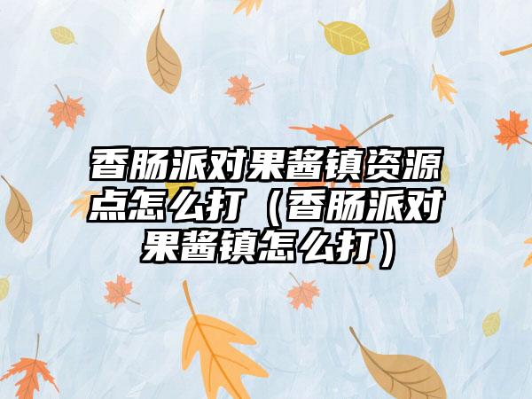 香肠派对果酱镇资源点怎么打（香肠派对果酱镇怎么打）