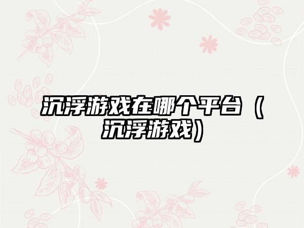 沉浮游戏在哪个平台（沉浮游戏）