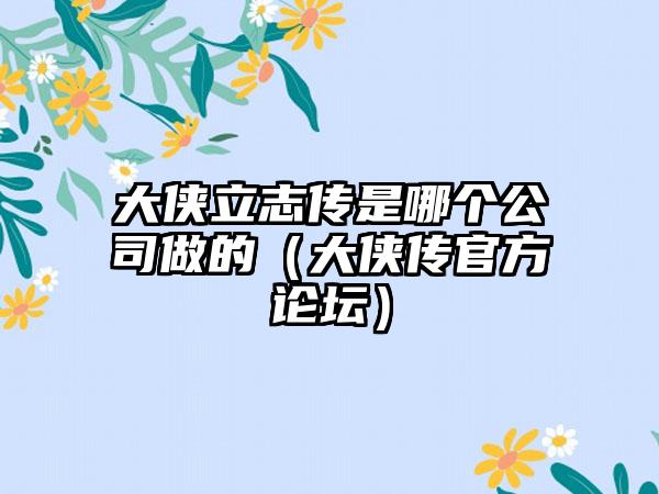 大侠立志传是哪个公司做的（大侠传官方论坛）