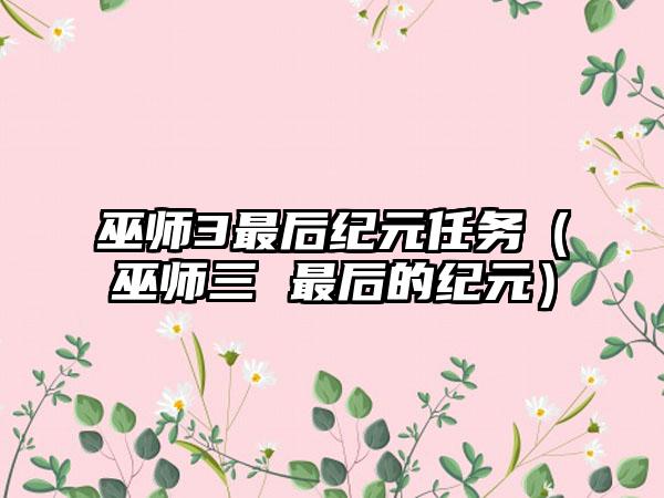 巫师3最后纪元任务（巫师三 最后的纪元）
