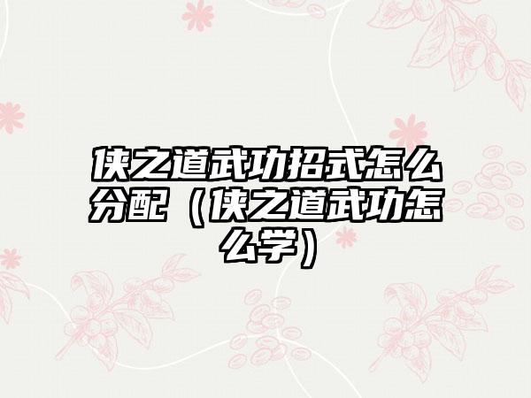 侠之道武功招式怎么分配（侠之道武功怎么学）