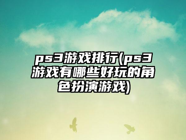 ps3游戏排行(ps3游戏有哪些好玩的角色扮演游戏)
