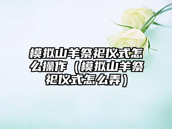 模拟山羊祭祀仪式怎么操作（模拟山羊祭祀仪式怎么弄）