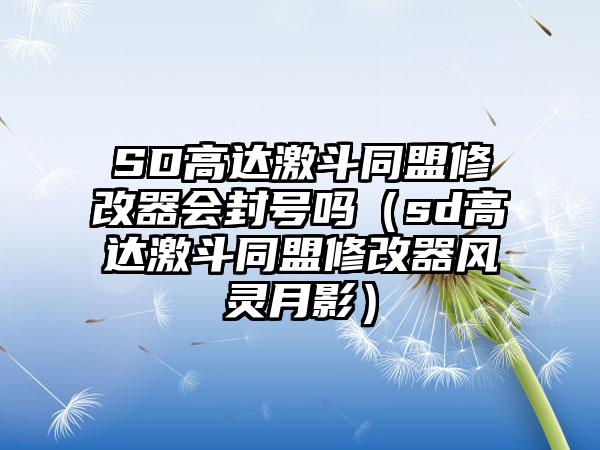 SD高达激斗同盟修改器会封号吗（sd高达激斗同盟修改器风灵月影）
