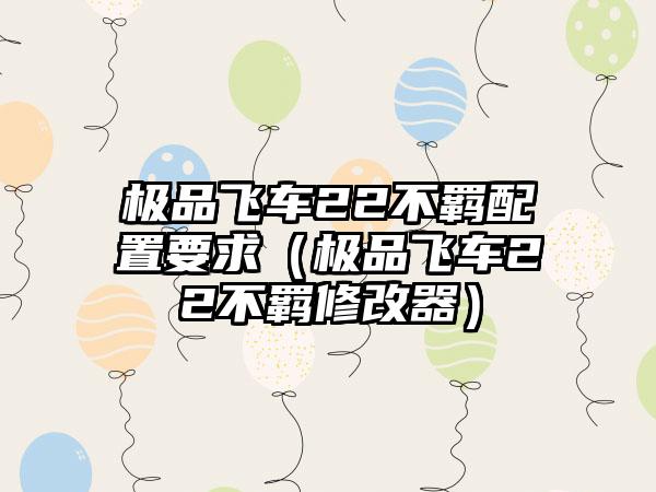 极品飞车22不羁配置要求（极品飞车22不羁修改器）