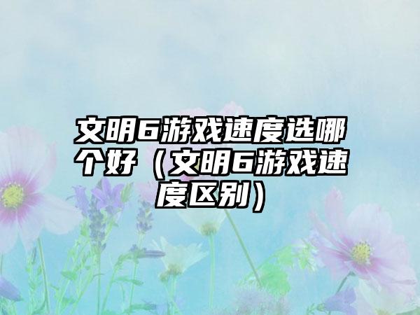 文明6游戏速度选哪个好（文明6游戏速度区别）