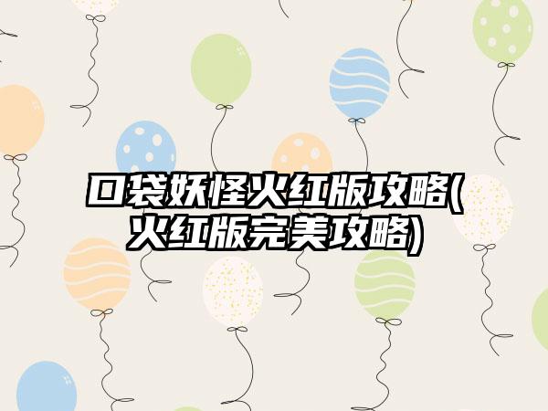 口袋妖怪火红版攻略(火红版完美攻略)