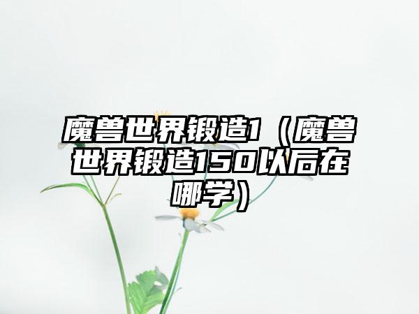 魔兽世界锻造1（魔兽世界锻造150以后在哪学）