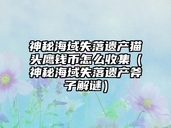 神秘海域失落遗产猫头鹰钱币怎么收集（神秘海域失落遗产斧子解谜）