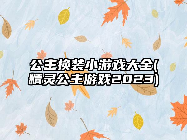 公主换装小游戏大全(精灵公主游戏2023)