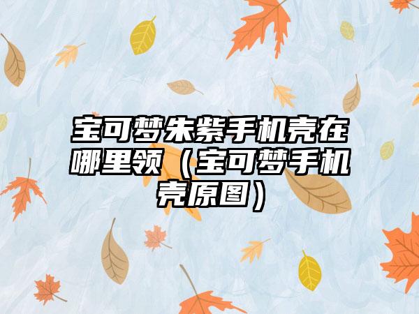 宝可梦朱紫手机壳在哪里领（宝可梦手机壳原图）